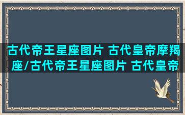 古代帝王星座图片 古代皇帝摩羯座/古代帝王星座图片 古代皇帝摩羯座-我的网站